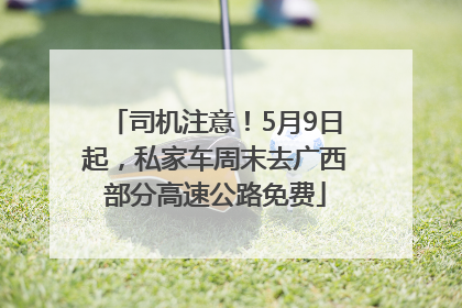 司机注意！5月9日起，私家车周末去广西部分高速公路免费